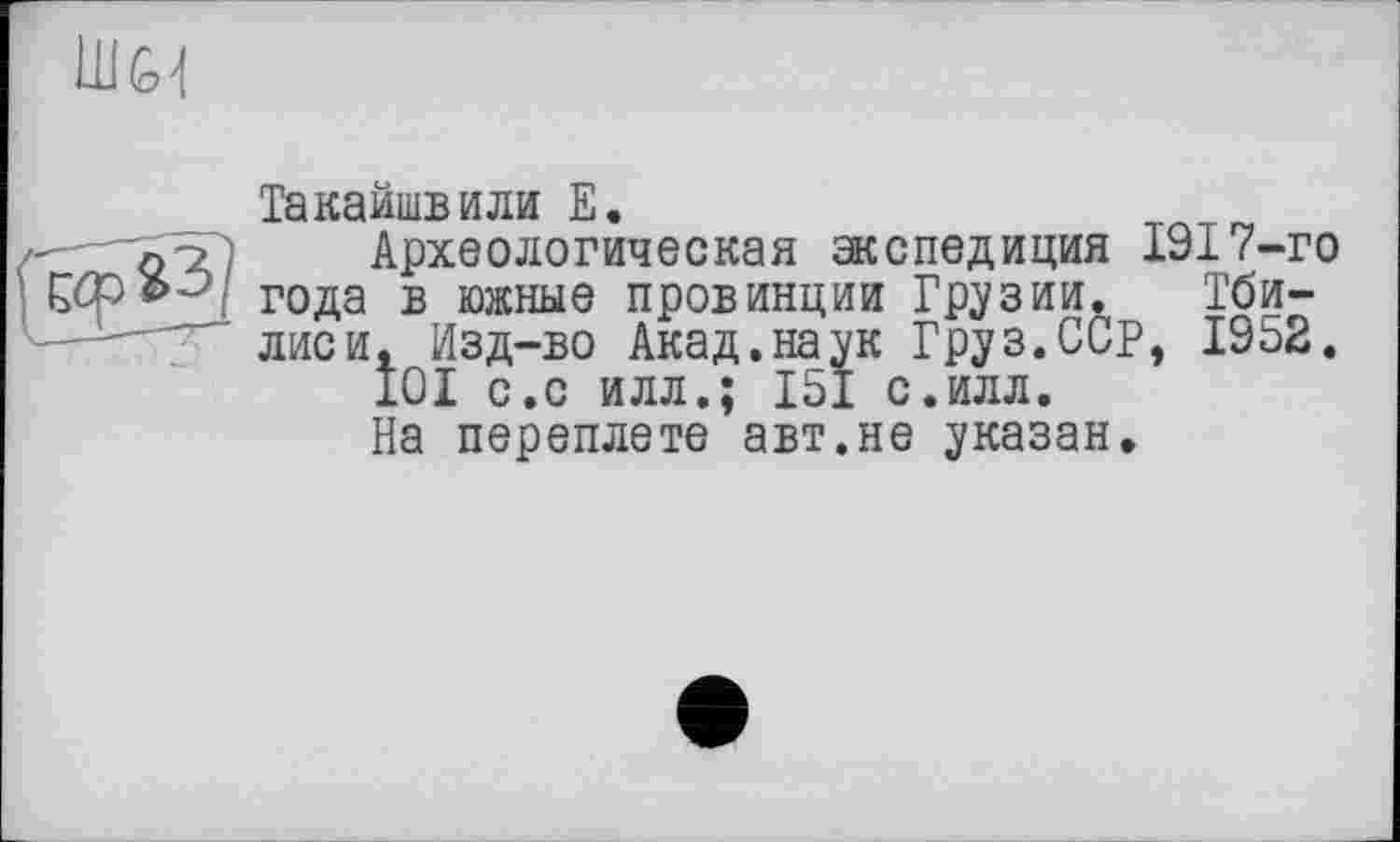 ﻿Такайшвили Е.
Археологическая экспедиция 1917-го года в южные провинции Грузии. Тбилиси, Изд-во Акад.наук Груз.ССР, 1952.
101 с.с илл.; 151 с.илл.
На переплете авт.не указан.